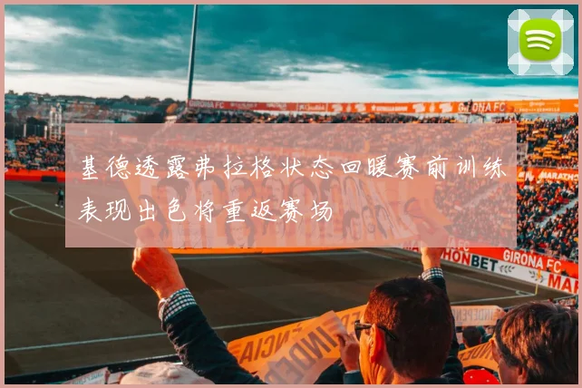基德透露弗拉格状态回暖赛前训练表现出色将重返赛场
