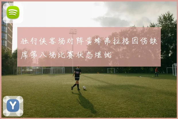 独行侠客场对阵黄蜂弗拉格因伤缺席第八场比赛状态堪忧