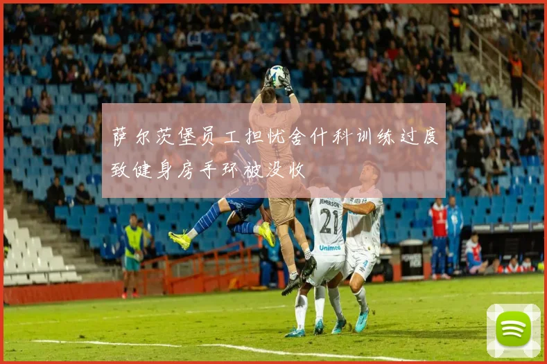 萨尔茨堡员工担忧舍什科训练过度致健身房手环被没收