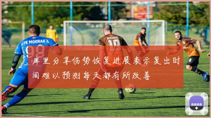 库里分享伤势恢复进展表示复出时间难以预测每天都有所改善