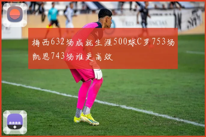 梅西632场成就生涯500球C罗753场凯恩743场谁更高效