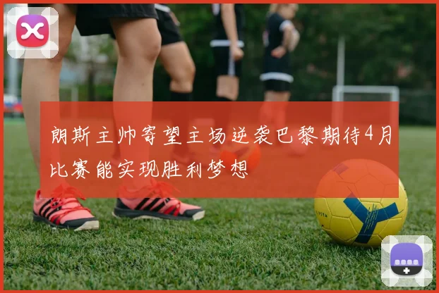朗斯主帅寄望主场逆袭巴黎期待4月比赛能实现胜利梦想
