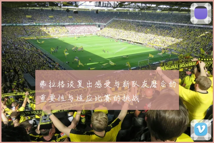 弗拉格谈复出感受与新队友磨合的重要性与适应比赛的挑战