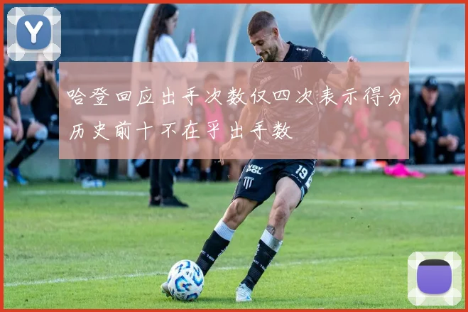 哈登回应出手次数仅四次表示得分历史前十不在乎出手数