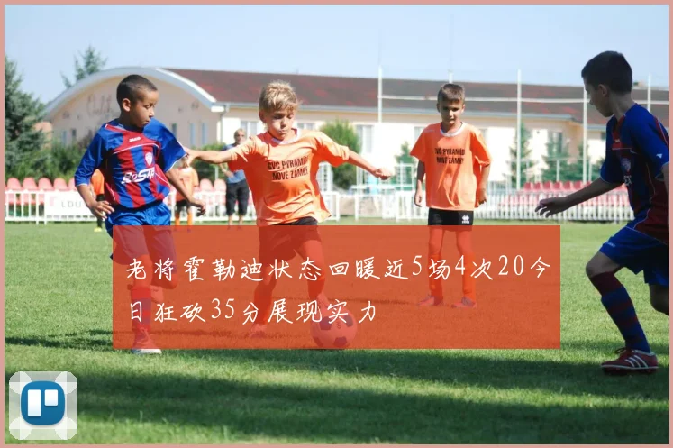 老将霍勒迪状态回暖近5场4次20今日狂砍35分展现实力