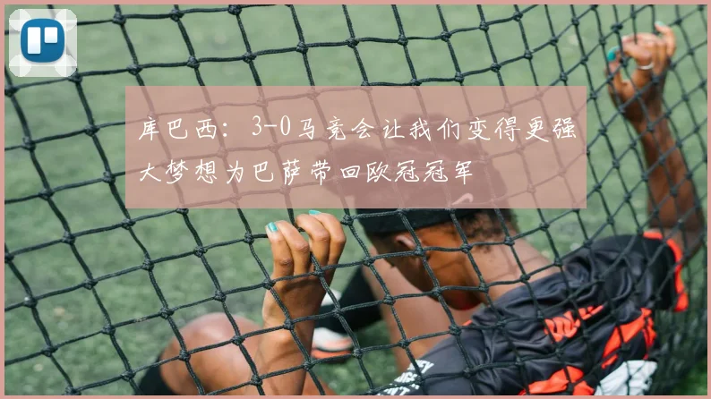 库巴西：3-0马竞会让我们变得更强大梦想为巴萨带回欧冠冠军