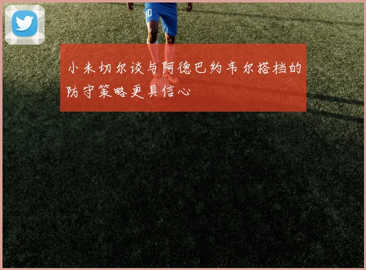 小米切尔谈与阿德巴约韦尔搭档的防守策略更具信心