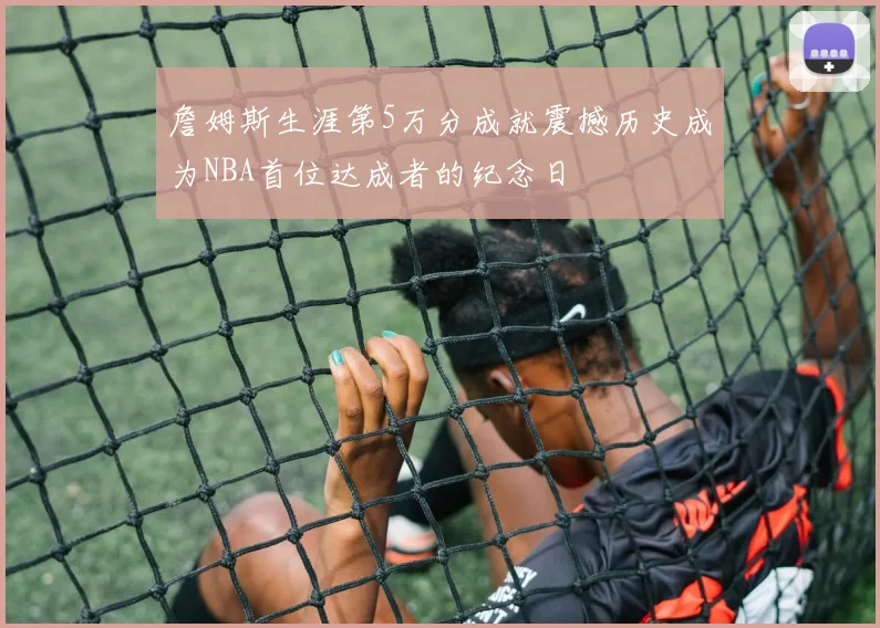 詹姆斯生涯第5万分成就震撼历史成为NBA首位达成者的纪念日
